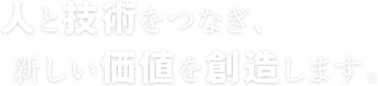 人と技術をつなぎ、新しい価値を創造します。